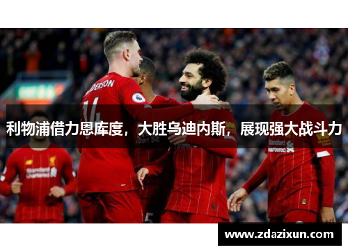 利物浦借力恩库度，大胜乌迪内斯，展现强大战斗力